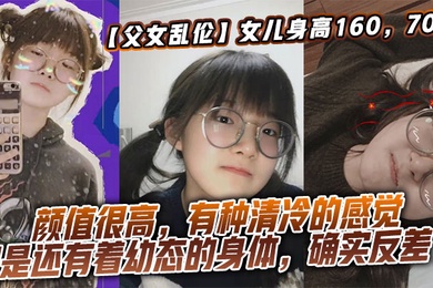 【父女乱伦】女儿身高160，70斤，比较萝莉幼态，但是女儿的颜值确实妥妥的遗传她妈妈，颜值很高，有种清冷的感觉，但是还有着幼态的身体，确实反差了