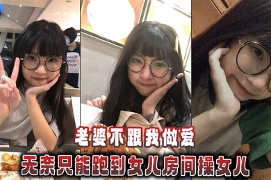 【父女乱伦】老婆不跟我做爱，无奈只能跑到女儿房间操女儿