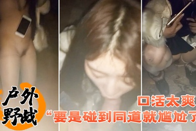 户外野战要是碰到同道就尴尬了口活太爽了小情侣找刺激晚上来到荒郊野外