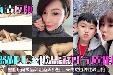 高清原版超强PUA极品宝妈露脸玩肏极品御姐范美少妇气质非凡口交毒龙各种性爱自拍