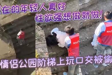 现在的年轻人真好性生活性经验都丰富性欲强想做就做小情侣公园阶梯上玩口交被偷拍