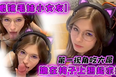 眼镜毛妹小女友第一视角吃大屌跪在椅子上翘起求操