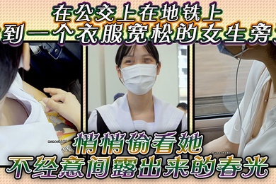 在公交上在地铁上站到一个衣服宽松的女生旁边悄悄偷看她不经意间露出来的春光是不是很刺激