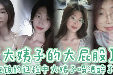 【大姨子的大屁股】吃饭的过程中大姨子喝酒醉了 刚插了大概有四五分钟，我就有想种想射的感觉。于是，我拔出鸡巴就射在了大姨子喝的水杯里。着，我先给大姨子穿好内裤