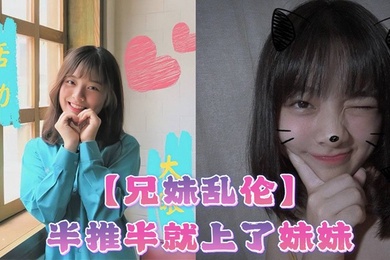 【兄妹乱伦】半推半就上了妹妹，她竟然对我有了些许抗拒，心碎