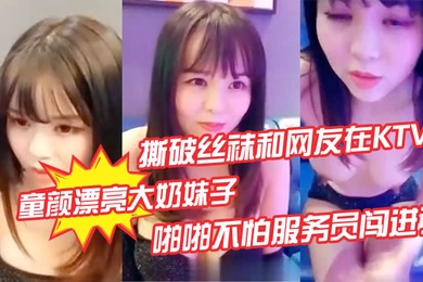 童颜漂亮大奶妹子撕破丝袜和网友在KTV的沙发上啪啪不怕服务员闯进了