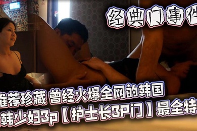 【经典门事件】推荐珍藏 曾经火爆全网的韩国 南韩少妇3p【护士长3P门】最全特辑，极品美人妻，风骚尤物，私照视频