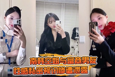【一起高潮不雅录屏曝光】南韩空姐与富商男友性感私密视讯惨遭泄露 完整版全部曝光！