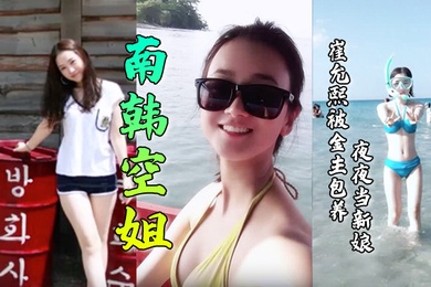 【南韩空姐】崔允熙被金主包养夜夜当新娘！极品身材完美脸蛋深喉后入无套内射各种花样性爱视