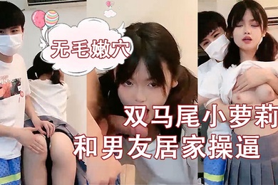 刚成年双马尾小萝莉和男友居家操逼揉捏白嫩奶子后入猛顶妹子开心了无毛嫩穴主动骑乘