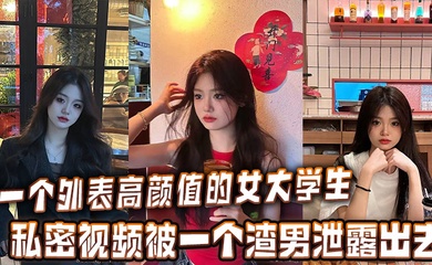 一个外表高颜值的女大学生的私密视频被一个渣男泄露出去