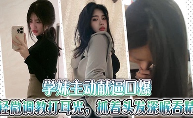 学妹主动献逼口爆，轻微调教打耳光，抓着头发深喉吞精~