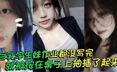 巨乳学生妹作业都没写完就被按在桌子上抽插了起来，操的俩个大奶子不停摇晃，还让我把套给摘了